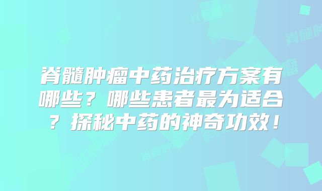 脊髓肿瘤中药治疗方案有哪些？哪些患者最为适合？探秘中药的神奇功效！