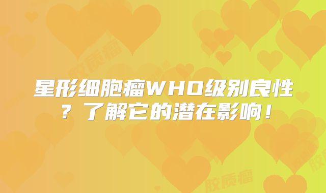 星形细胞瘤WHO级别良性？了解它的潜在影响！