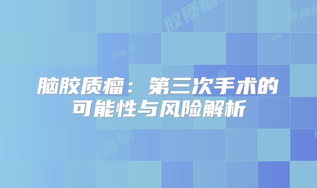 脑胶质瘤：第三次手术的可能性与风险解析