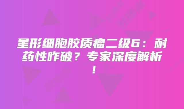 星形细胞胶质瘤二级6：耐药性咋破？专家深度解析！