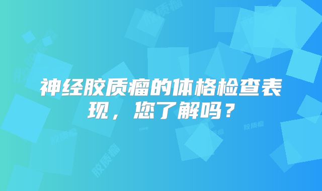 神经胶质瘤的体格检查表现，您了解吗？