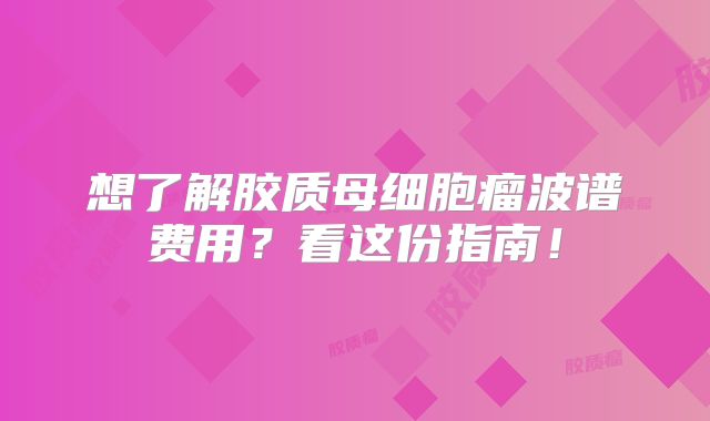 想了解胶质母细胞瘤波谱费用？看这份指南！