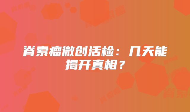 脊索瘤微创活检：几天能揭开真相？