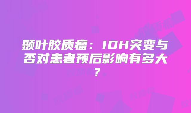 颞叶胶质瘤：IDH突变与否对患者预后影响有多大？