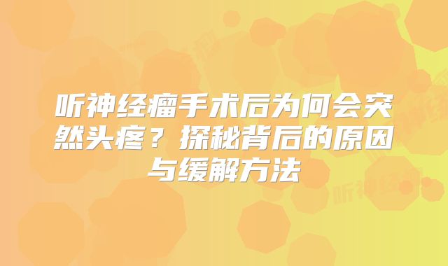 听神经瘤手术后为何会突然头疼？探秘背后的原因与缓解方法