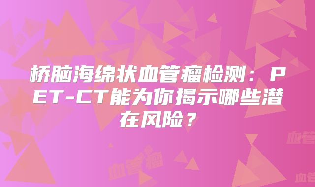 桥脑海绵状血管瘤检测：PET-CT能为你揭示哪些潜在风险？