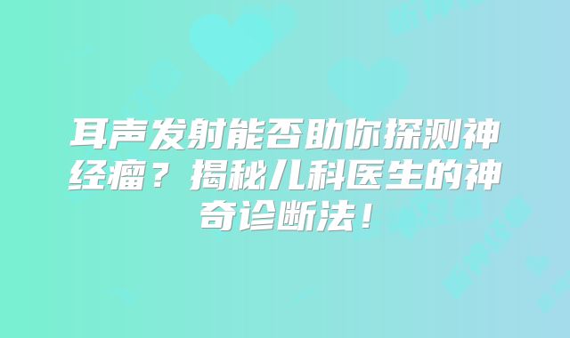 耳声发射能否助你探测神经瘤？揭秘儿科医生的神奇诊断法！