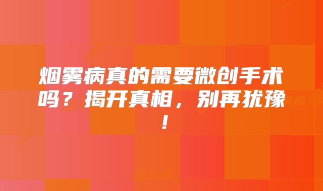 烟雾病真的需要微创手术吗？揭开真相，别再犹豫！