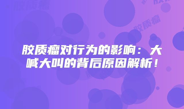 胶质瘤对行为的影响：大喊大叫的背后原因解析！