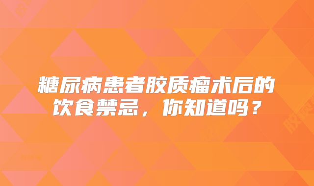 糖尿病患者胶质瘤术后的饮食禁忌，你知道吗？