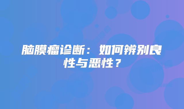 脑膜瘤诊断：如何辨别良性与恶性？