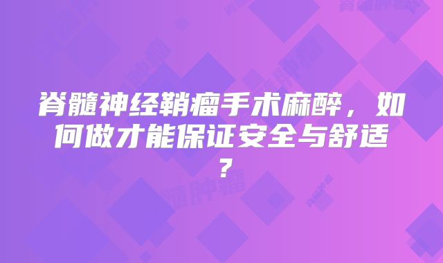 脊髓神经鞘瘤手术麻醉，如何做才能保证安全与舒适？