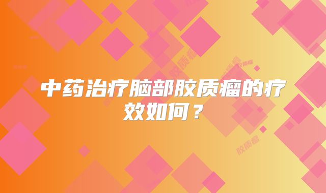 中药治疗脑部胶质瘤的疗效如何？