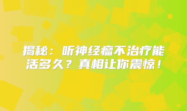揭秘：听神经瘤不治疗能活多久？真相让你震惊！