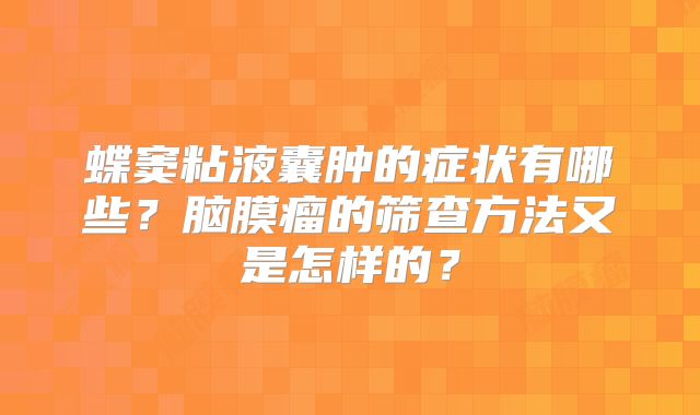 蝶窦粘液囊肿的症状有哪些？脑膜瘤的筛查方法又是怎样的？