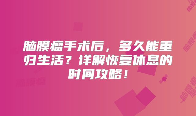 脑膜瘤手术后，多久能重归生活？详解恢复休息的时间攻略！