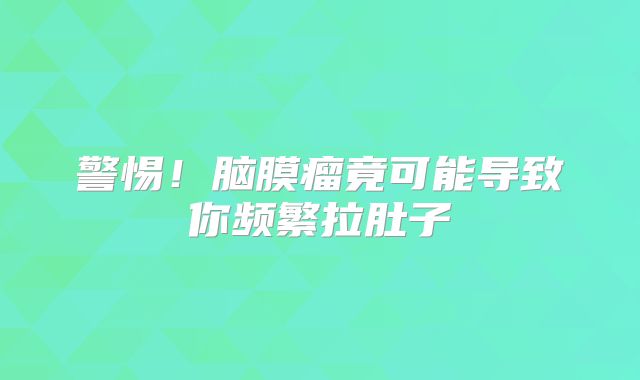 警惕！脑膜瘤竟可能导致你频繁拉肚子