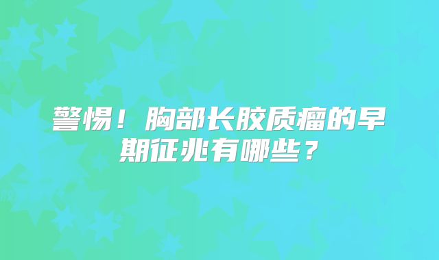 警惕！胸部长胶质瘤的早期征兆有哪些？