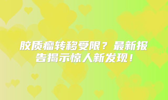胶质瘤转移受限？最新报告揭示惊人新发现！