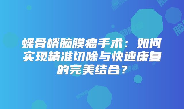 蝶骨嵴脑膜瘤手术：如何实现精准切除与快速康复的完美结合？