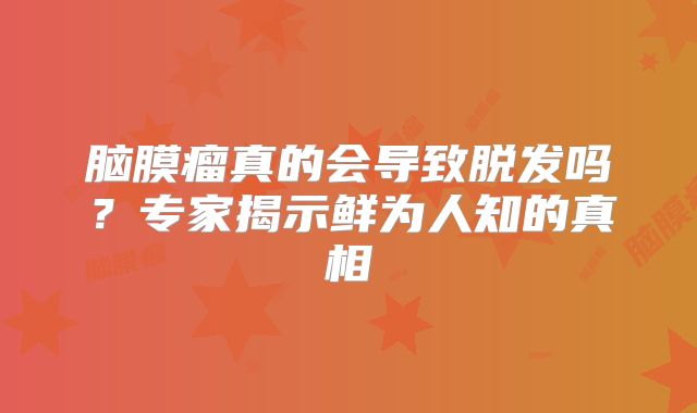 脑膜瘤真的会导致脱发吗？专家揭示鲜为人知的真相