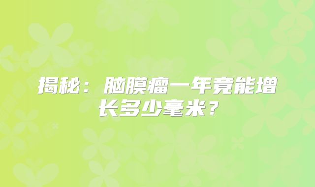 揭秘：脑膜瘤一年竟能增长多少毫米？