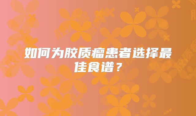 如何为胶质瘤患者选择最佳食谱？