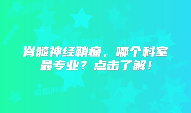 脊髓神经鞘瘤，哪个科室最专业？点击了解！