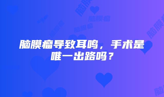脑膜瘤导致耳鸣，手术是唯一出路吗？