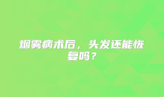 烟雾病术后，头发还能恢复吗？