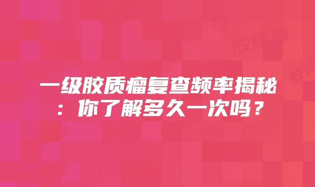 一级胶质瘤复查频率揭秘：你了解多久一次吗？