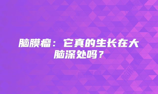 脑膜瘤：它真的生长在大脑深处吗？