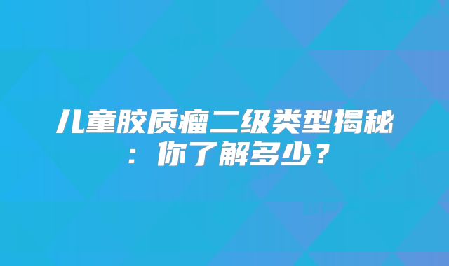 儿童胶质瘤二级类型揭秘：你了解多少？