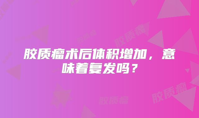 胶质瘤术后体积增加，意味着复发吗？