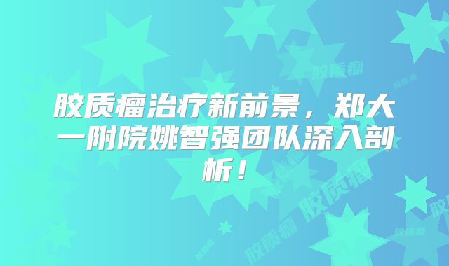 胶质瘤治疗新前景，郑大一附院姚智强团队深入剖析！