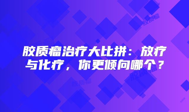 胶质瘤治疗大比拼：放疗与化疗，你更倾向哪个？
