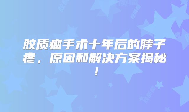 胶质瘤手术十年后的脖子疼，原因和解决方案揭秘！