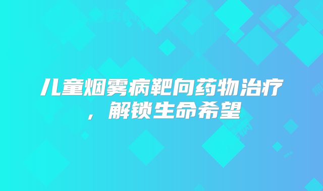 儿童烟雾病靶向药物治疗，解锁生命希望