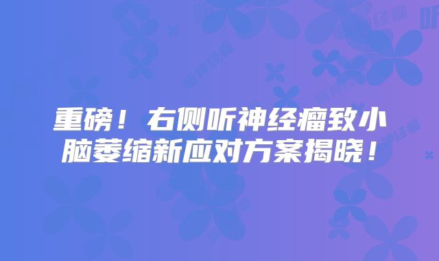 重磅！右侧听神经瘤致小脑萎缩新应对方案揭晓！