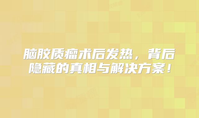 脑胶质瘤术后发热，背后隐藏的真相与解决方案！