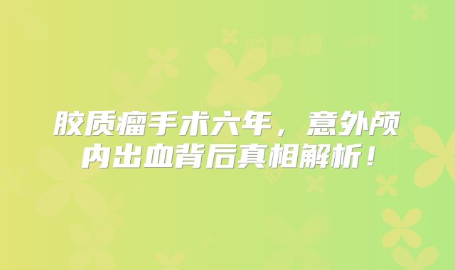 胶质瘤手术六年，意外颅内出血背后真相解析！