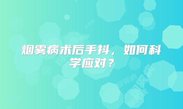 烟雾病术后手抖，如何科学应对？