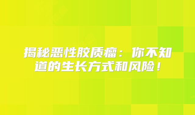 揭秘恶性胶质瘤：你不知道的生长方式和风险！