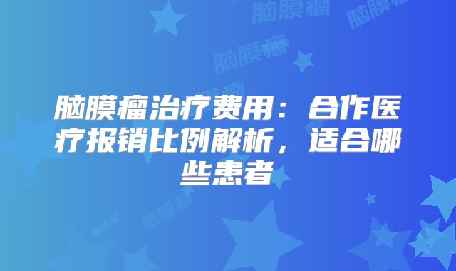 脑膜瘤治疗费用：合作医疗报销比例解析，适合哪些患者