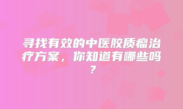 寻找有效的中医胶质瘤治疗方案，你知道有哪些吗？