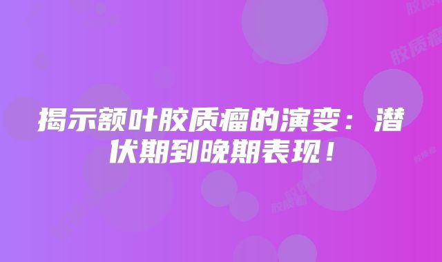 揭示额叶胶质瘤的演变：潜伏期到晚期表现！