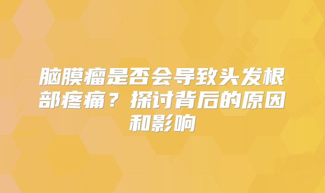 脑膜瘤是否会导致头发根部疼痛？探讨背后的原因和影响