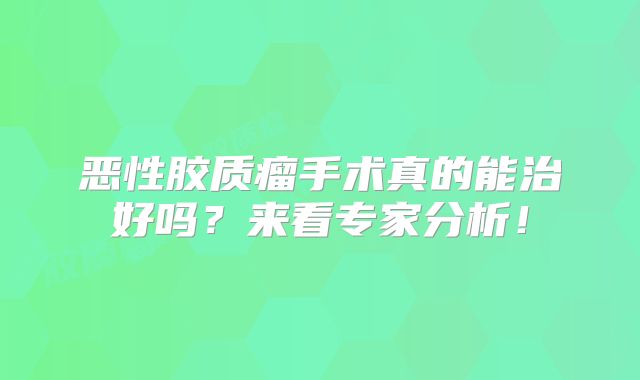 恶性胶质瘤手术真的能治好吗？来看专家分析！