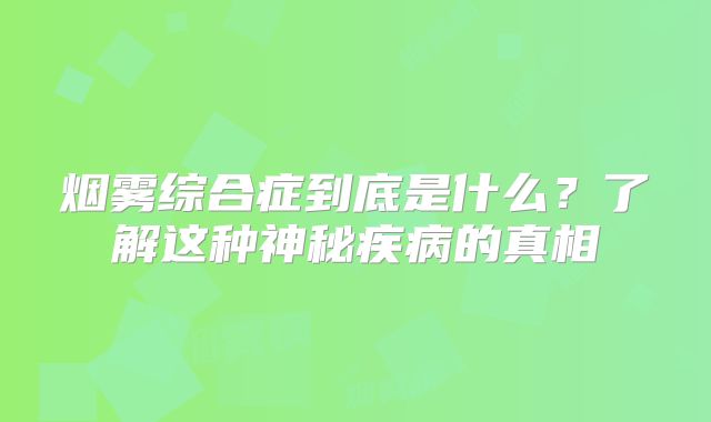 烟雾综合症到底是什么？了解这种神秘疾病的真相