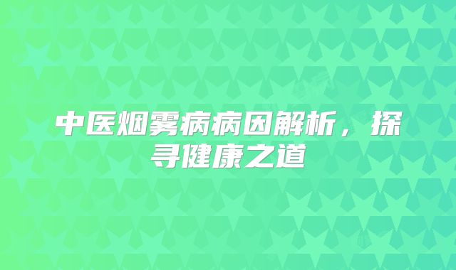 中医烟雾病病因解析，探寻健康之道
